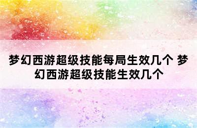 梦幻西游超级技能每局生效几个 梦幻西游超级技能生效几个